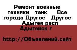 Ремонт военные техники ( танк)  - Все города Другое » Другое   . Адыгея респ.,Адыгейск г.